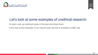 Let’s look at some examples of unethical research.
§In pairs, look up unethical cases in the past and share them.
§Let’s look at the examples in our course book: the link is available on BBL site
64
 