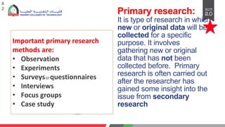 Primary research:
It is type of research in which
new or original data will be
collected for a specific
purpose. It involves
gathering new or original
data that has not been
collected before. Primary
research is often carried out
after the researcher has
gained some insight into the
issue from secondary
research
8
2
Important primary research
methods are:
• Observation
• Experiments
• Surveysorquestionnaires
• Interviews
• Focus groups
• Case study
 