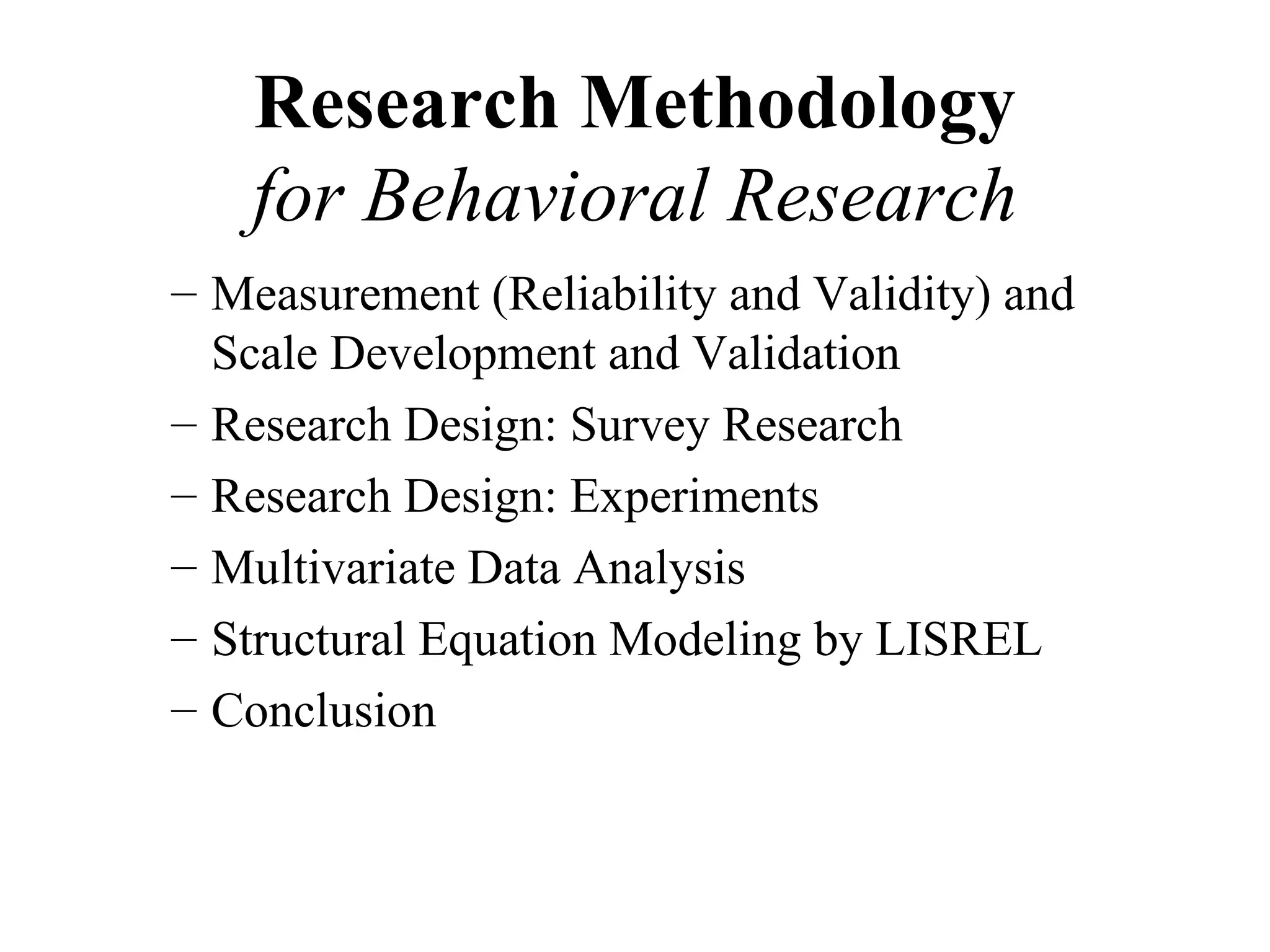 Research Methodology
   for Behavioral Research
– Measurement (Reliability and Validity) and
  Scale Development and Validation
– Research Design: Survey Research
– Research Design: Experiments
– Multivariate Data Analysis
– Structural Equation Modeling by LISREL
– Conclusion
 