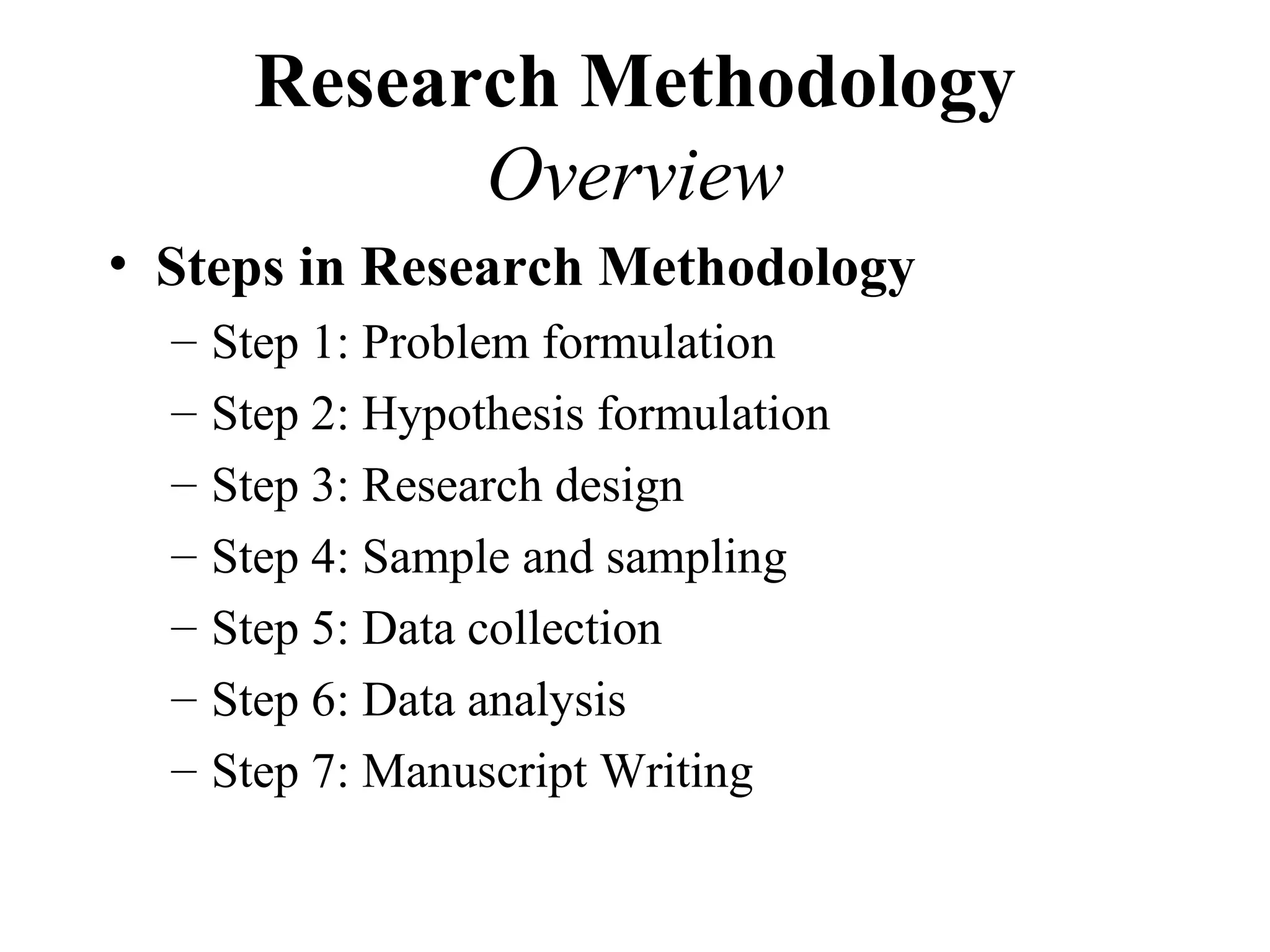 Research Methodology
              Overview
• Steps in Research Methodology
  –   Step 1: Problem formulation
  –   Step 2: Hypothesis formulation
  –   Step 3: Research design
  –   Step 4: Sample and sampling
  –   Step 5: Data collection
  –   Step 6: Data analysis
  –   Step 7: Manuscript Writing
 