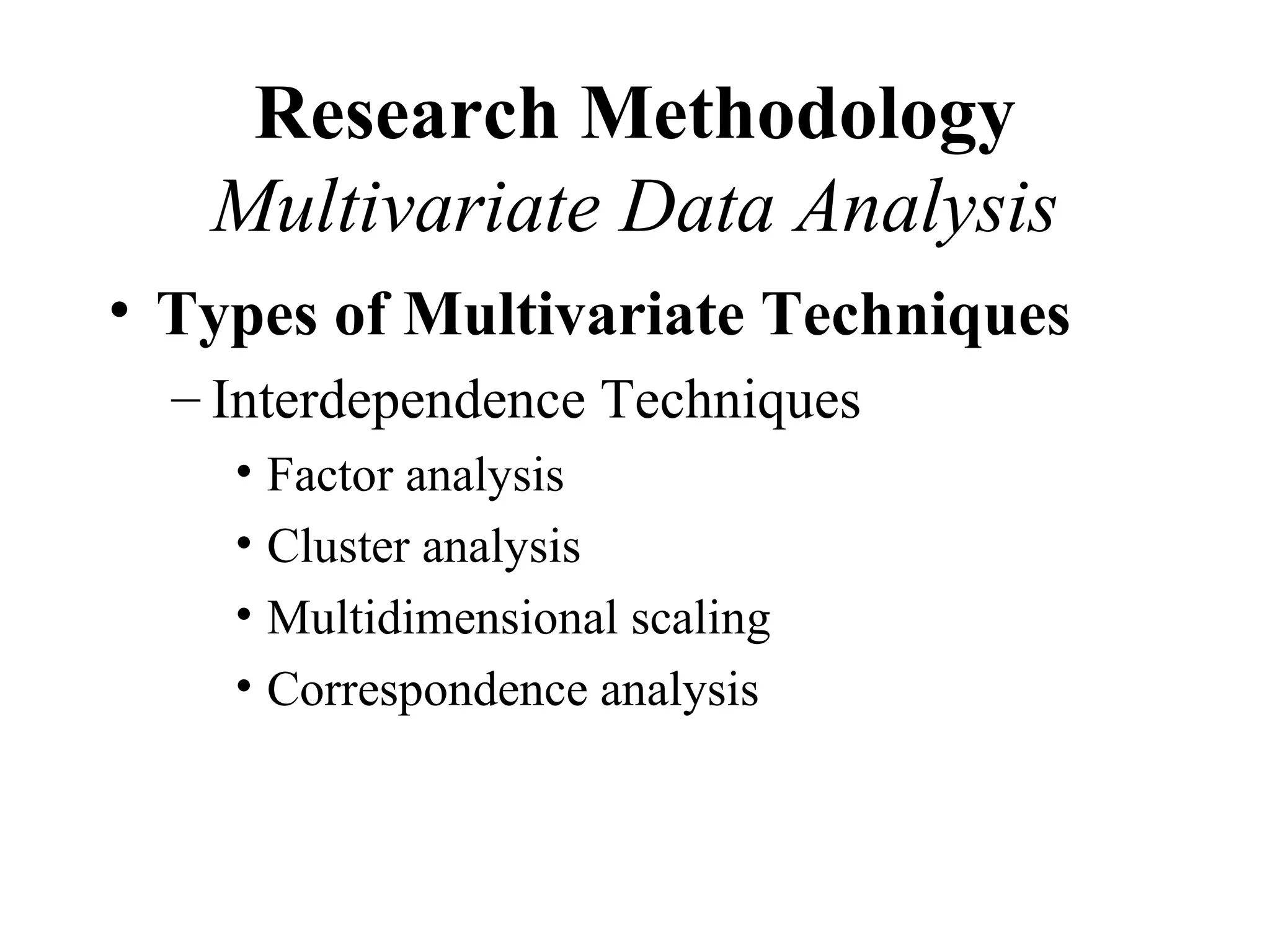 Research Methodology
   Multivariate Data Analysis
• Types of Multivariate Techniques
  – Interdependence Techniques
    • Factor analysis
    • Cluster analysis
    • Multidimensional scaling
    • Correspondence analysis
 
