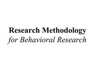 Research Methodology
for Behavioral Research
 