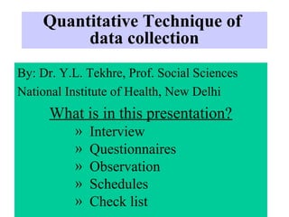 04/13/15 1
Quantitative Technique of
data collection
By: Dr. Y.L. Tekhre, Prof. Social Sciences
National Institute of Health, New Delhi
What is in this presentation?
» Interview
» Questionnaires
» Observation
» Schedules
» Check list
 