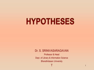 HYPOTHESES
Dr. S. SRINIVASARAGAVAN
Professor & Head
Dept. of Library & Information Science
Bharathidasan University
T 1
 
