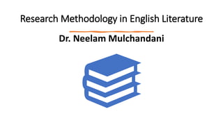 Research Methodology in English Literature
Dr. Neelam Mulchandani
 