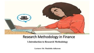 Research Methodology in Finance
1.Introduction to Research Methodology
Lecturer: Dr. Thakshila Adikaram
 
