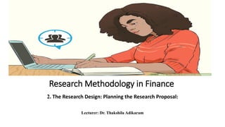 Research Methodology in Finance
2. The Research Design: Planning the Research Proposal:
Lecturer: Dr. Thakshila Adikaram
 