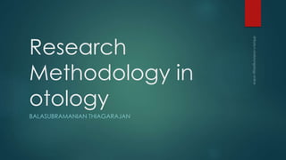 Research
Methodology in
otology
BALASUBRAMANIAN THIAGARAJAN
 
