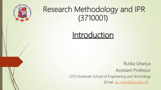 Research Methodology and IPR
(3710001)
Introduction
Rutika Ghariya
Assistant Professor
GTU-Graduate School of Engineering and Technology
(Email: ap_rutika@gtu.edu.in)
 