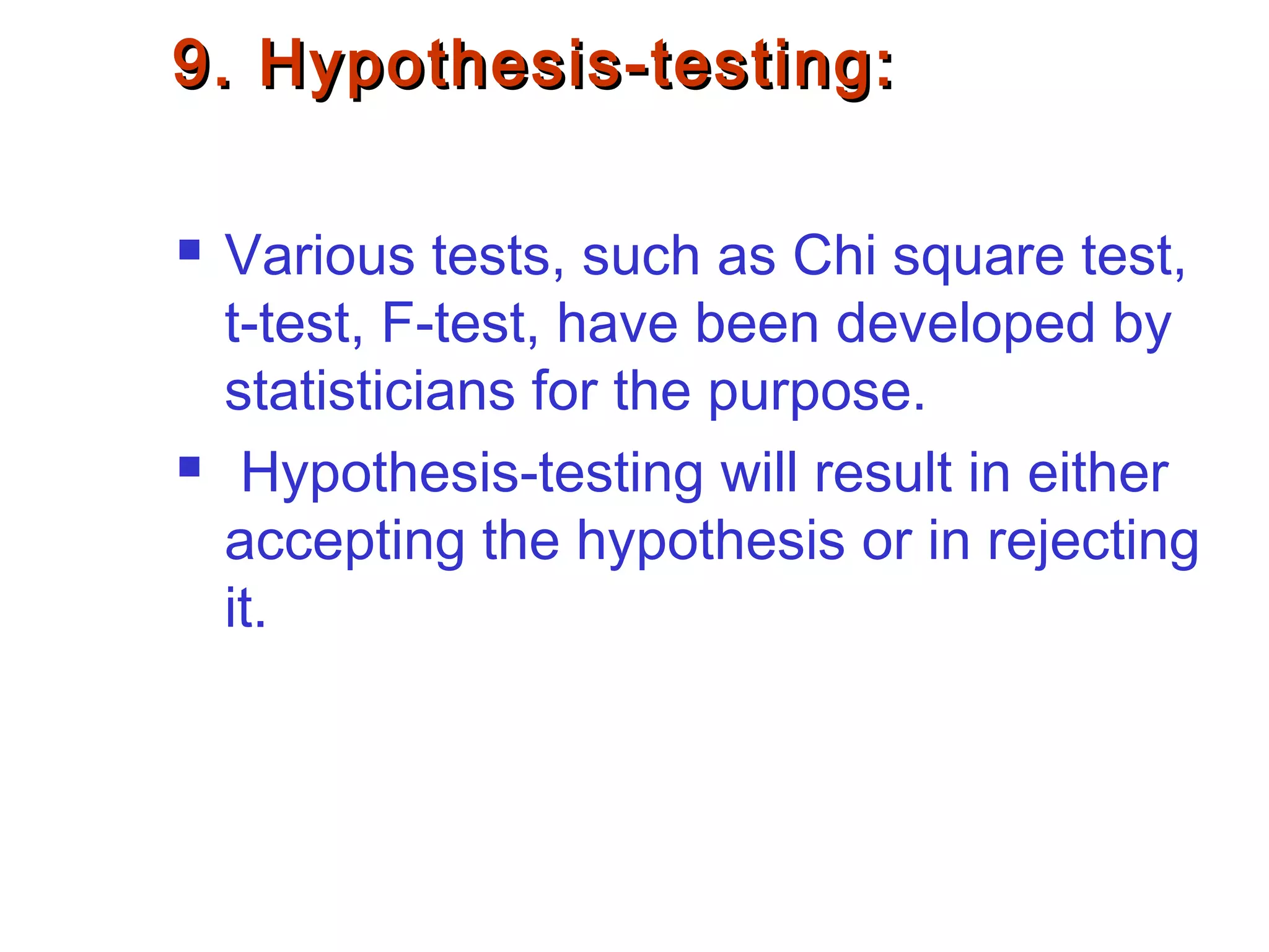 9. Hypothesis-testing:9. Hypothesis-testing:
 Various tests, such as Chi square test,
t-test, F-test, have been developed by
statisticians for the purpose.
 Hypothesis-testing will result in either
accepting the hypothesis or in rejecting
it.
 
