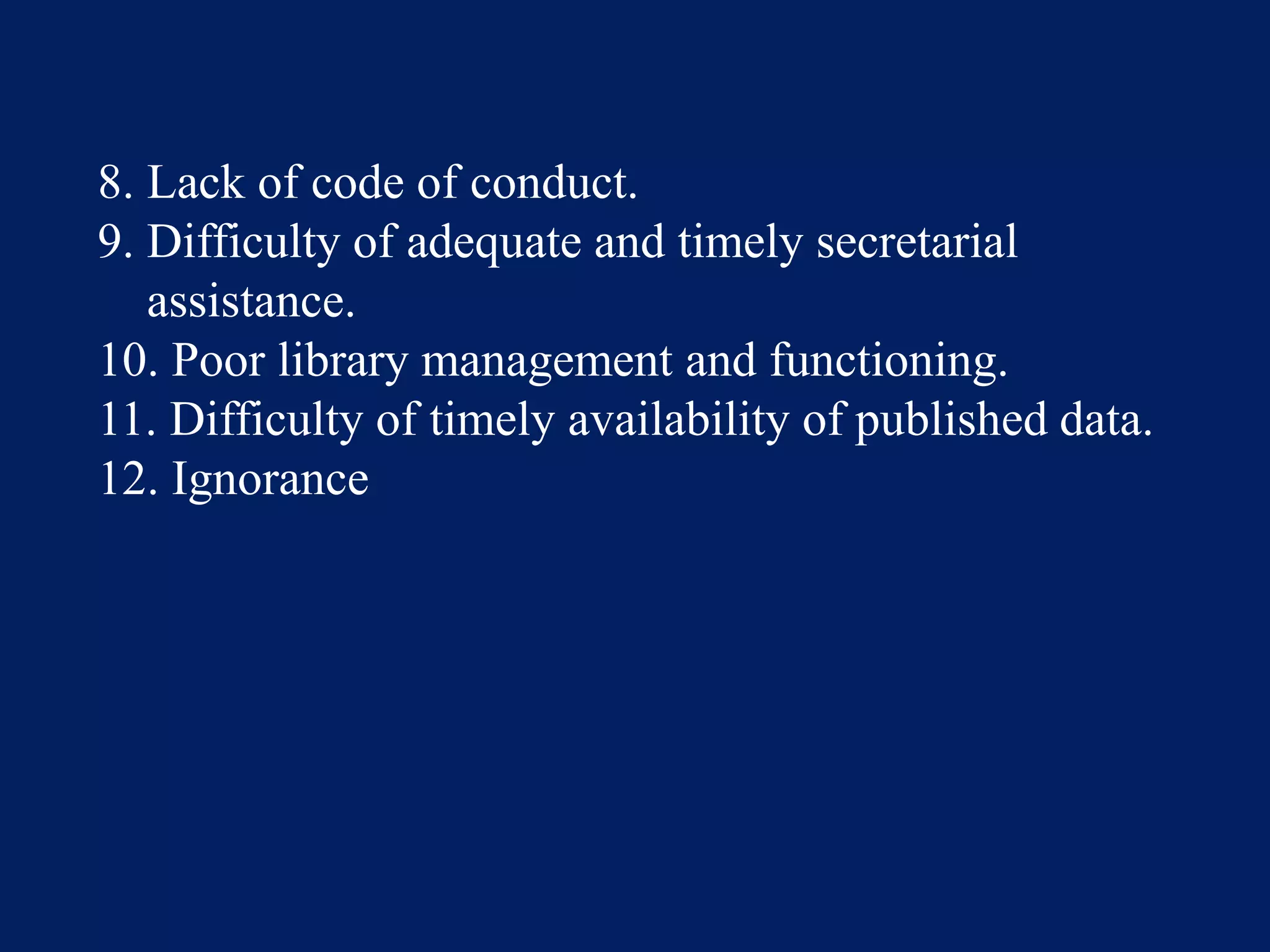 8. Lack of code of conduct.
9. Difficulty of adequate and timely secretarial
assistance.
10. Poor library management and functioning.
11. Difficulty of timely availability of published data.
12. Ignorance
 