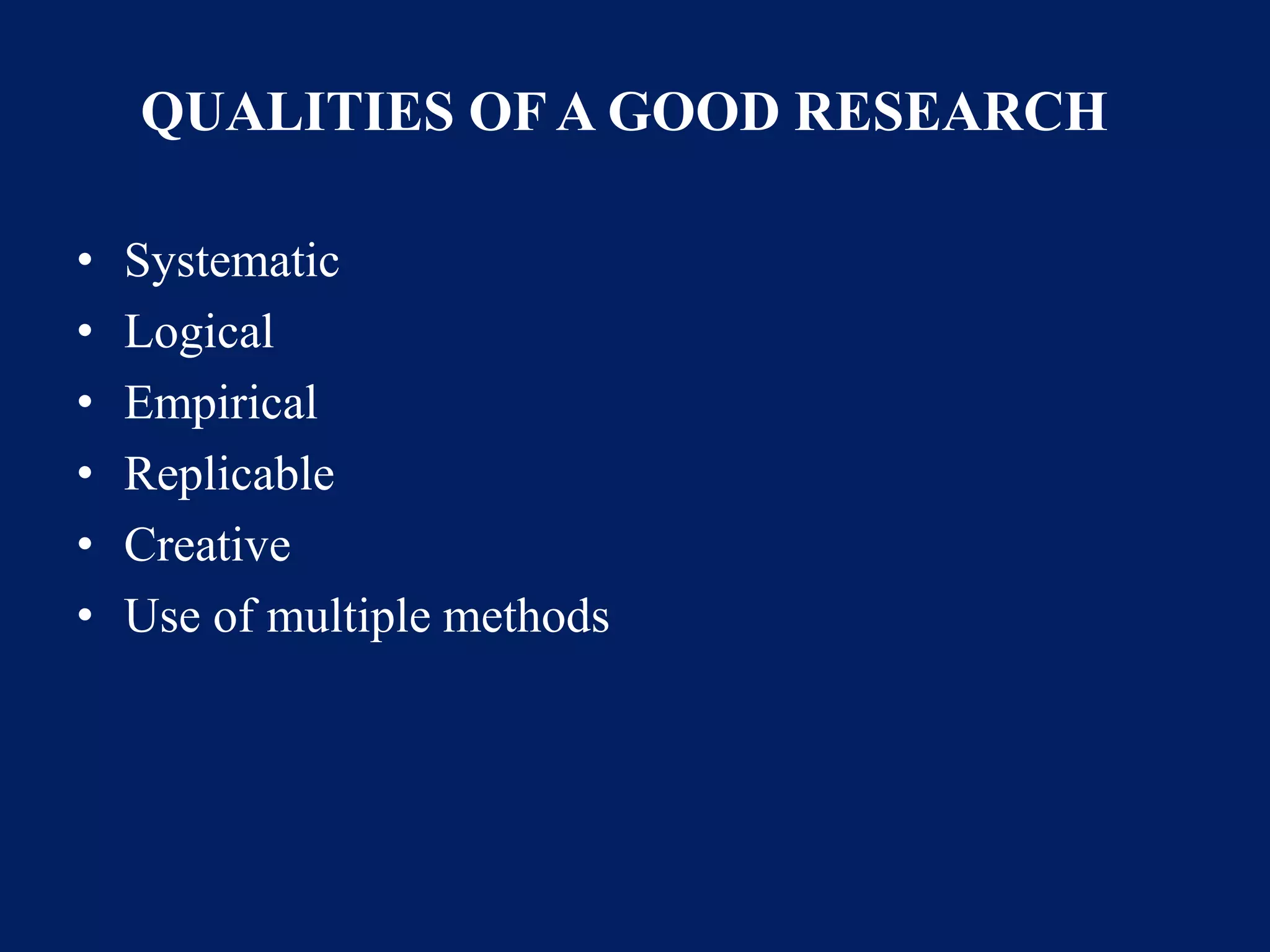 QUALITIES OF A GOOD RESEARCH
• Systematic
• Logical
• Empirical
• Replicable
• Creative
• Use of multiple methods
 