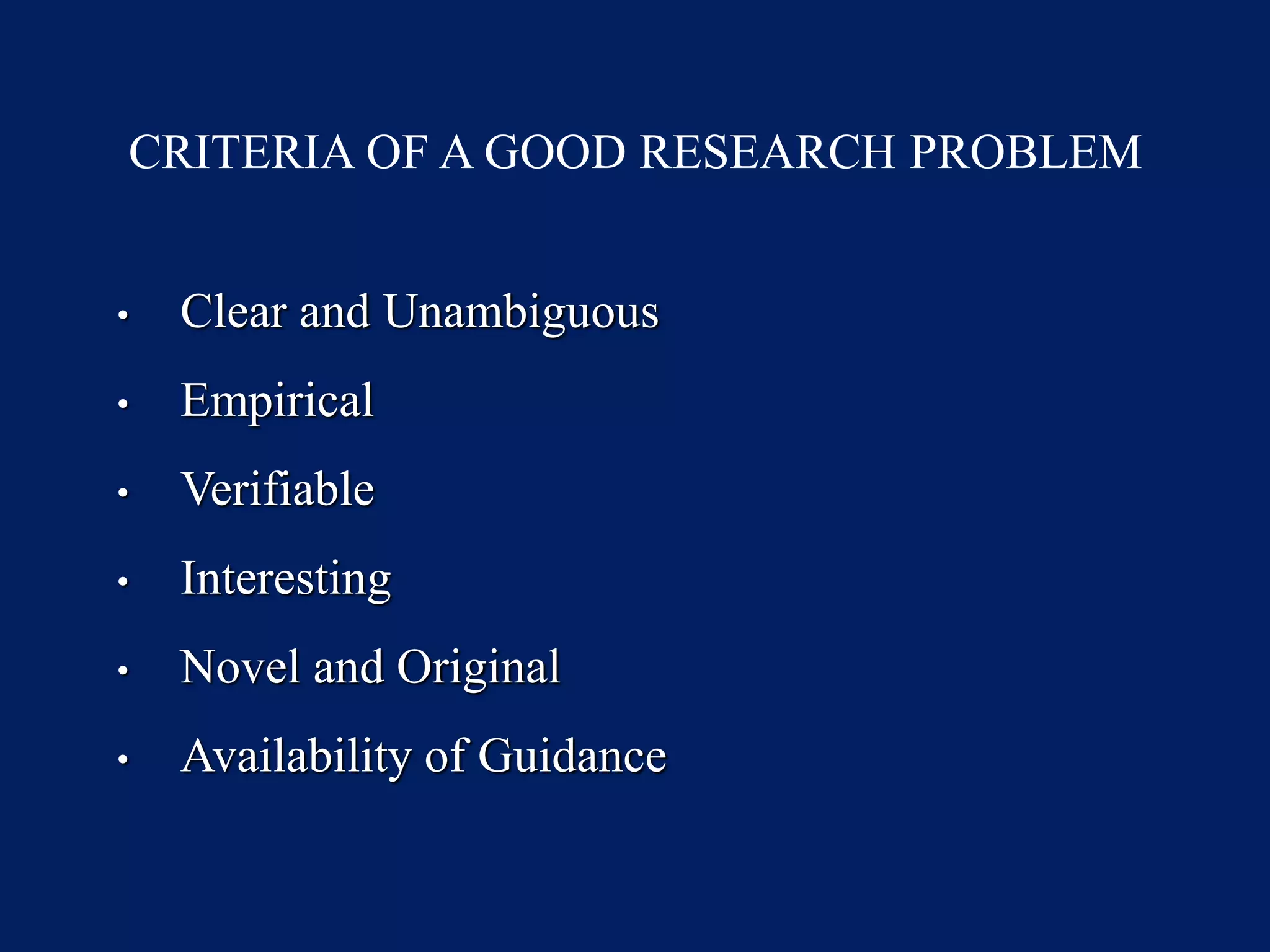 CRITERIA OF A GOOD RESEARCH PROBLEM
• Clear and Unambiguous
• Empirical
• Verifiable
• Interesting
• Novel and Original
• Availability of Guidance
 