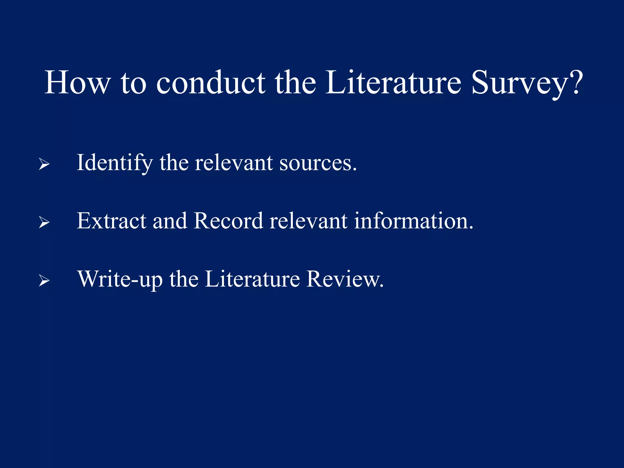 How to conduct the Literature Survey?
➢ Identify the relevant sources.
➢ Extract and Record relevant information.
➢ Write-up the Literature Review.
 
