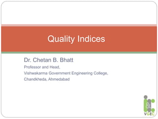 Dr. Chetan B. Bhatt
Professor and Head,
Vishwakarma Government Engineering College,
Chandkheda, Ahmedabad
Quality Indices
 