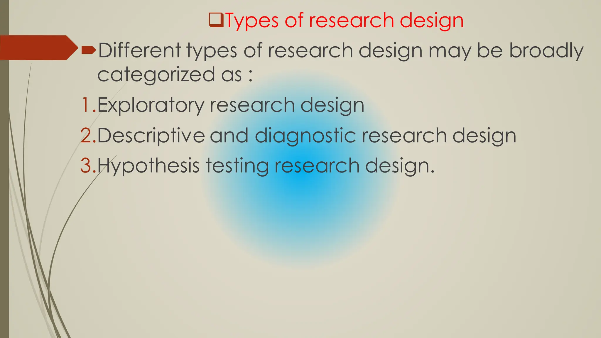Types of research design
Different types of research design may be broadly
categorized as :
1.Exploratory research design
2.Descriptive and diagnostic research design
3.Hypothesis testing research design.
 