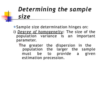 Determining the sample
size
❖Sample size determination hinges on:
i) Degree of homogeneity: The size of the
population variance is an important
parameter.
The greater the dispersion in the
must be to provide a
population the larger the sample
given
estimation precession.
 