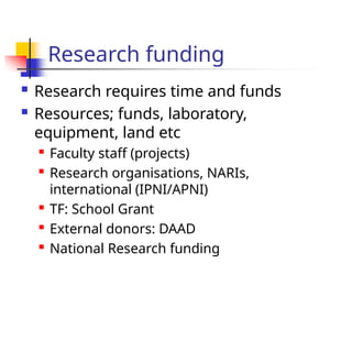 Research funding
 Research requires time and funds
 Resources; funds, laboratory,
equipment, land etc

Faculty staff (projects)

Research organisations, NARIs,
international (IPNI/APNI)

TF: School Grant

External donors: DAAD

National Research funding
 