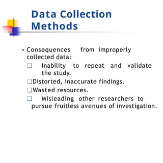 Data Collection
Methods
● Consequences from improperly
collected data:
❑ Inability to repeat and validate
the study.
❑Distorted, inaccurate findings.
❑Wasted resources.
❑ Misleading other researchers to
pursue fruitless avenues of investigation.
 