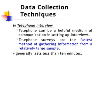 Data Collection
Techniques
b) Telephone Interview
◦Telephone can be a helpful medium of
communication in setting up interviews.
◦Telephone surveys are the fastest
method of gathering information from a
relatively large sample.
● generally lasts less than ten minutes.
 