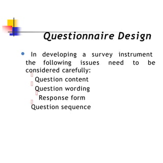 Questionnaire Design
● In developing a survey instrument
the following issues need to be
considered carefully:
Question content
Question wording
Response form
Question sequence
 