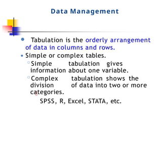 Data Management
● Tabulation is the orderly arrangement
of data in columns and rows.
● Simple or complex tables.
◦Simple tabulation gives
information about one variable.
◦Complex tabulation shows the
division of data into two or more
categories.
SPSS, R, Excel, STATA, etc.
 