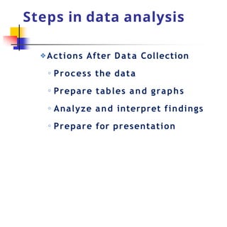 Steps in data analysis
❖Actions After Data Collection
◦ Process the data
◦ Prepare tables and graphs
◦ Analyze and interpret findings
◦ Prepare for presentation
 