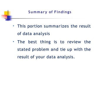 Summary of Findings
•
•
This portion summarizes the result
of data analysis
The best thing is to review the
stated problem and tie up with the
result of your data analysis.
 