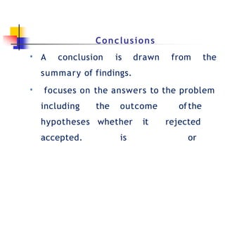 Conclusions
•
•
A conclusion is drawn from the
summary of findings.
focuses on the answers to the problem
the outcome
whether it
is
ofthe
rejected
or
including
hypotheses
accepted.
 