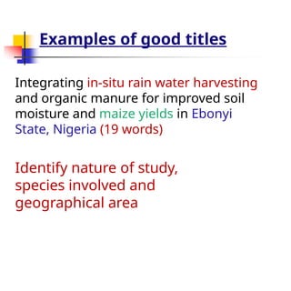 Examples of good titles
Integrating in-situ rain water harvesting
and organic manure for improved soil
moisture and maize yields in Ebonyi
State, Nigeria (19 words)
Identify nature of study,
species involved and
geographical area
 