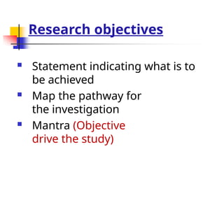 Research objectives
 Statement indicating what is to
be achieved
 Map the pathway for
the investigation
 Mantra (Objective
drive the study)
 