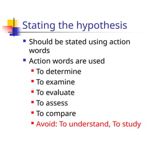 Stating the hypothesis
 Should be stated using action
words
 Action words are used
 To determine
 To examine
 To evaluate
 To assess
 To compare
 Avoid: To understand, To study
 