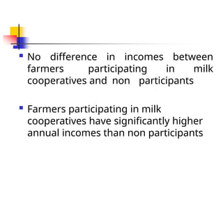  No difference in incomes between
farmers participating in milk
cooperatives and non participants
 Farmers participating in milk
cooperatives have significantly higher
annual incomes than non participants
 