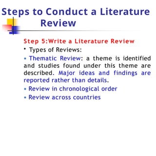 Steps to Conduct a Literature
Review
Step 5:Write a Literature Review
• Types of Reviews:
● Thematic Review: a theme is identified
and studies found under this theme are
described. Major ideas and findings are
reported rather than details.
● Review in chronological order
● Review across countries
 