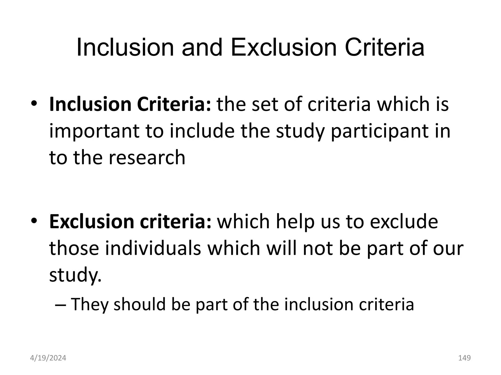 Inclusion and Exclusion Criteria
• Inclusion Criteria: the set of criteria which is
important to include the study participant in
to the research
• Exclusion criteria: which help us to exclude
those individuals which will not be part of our
study.
– They should be part of the inclusion criteria
149
4/19/2024
 