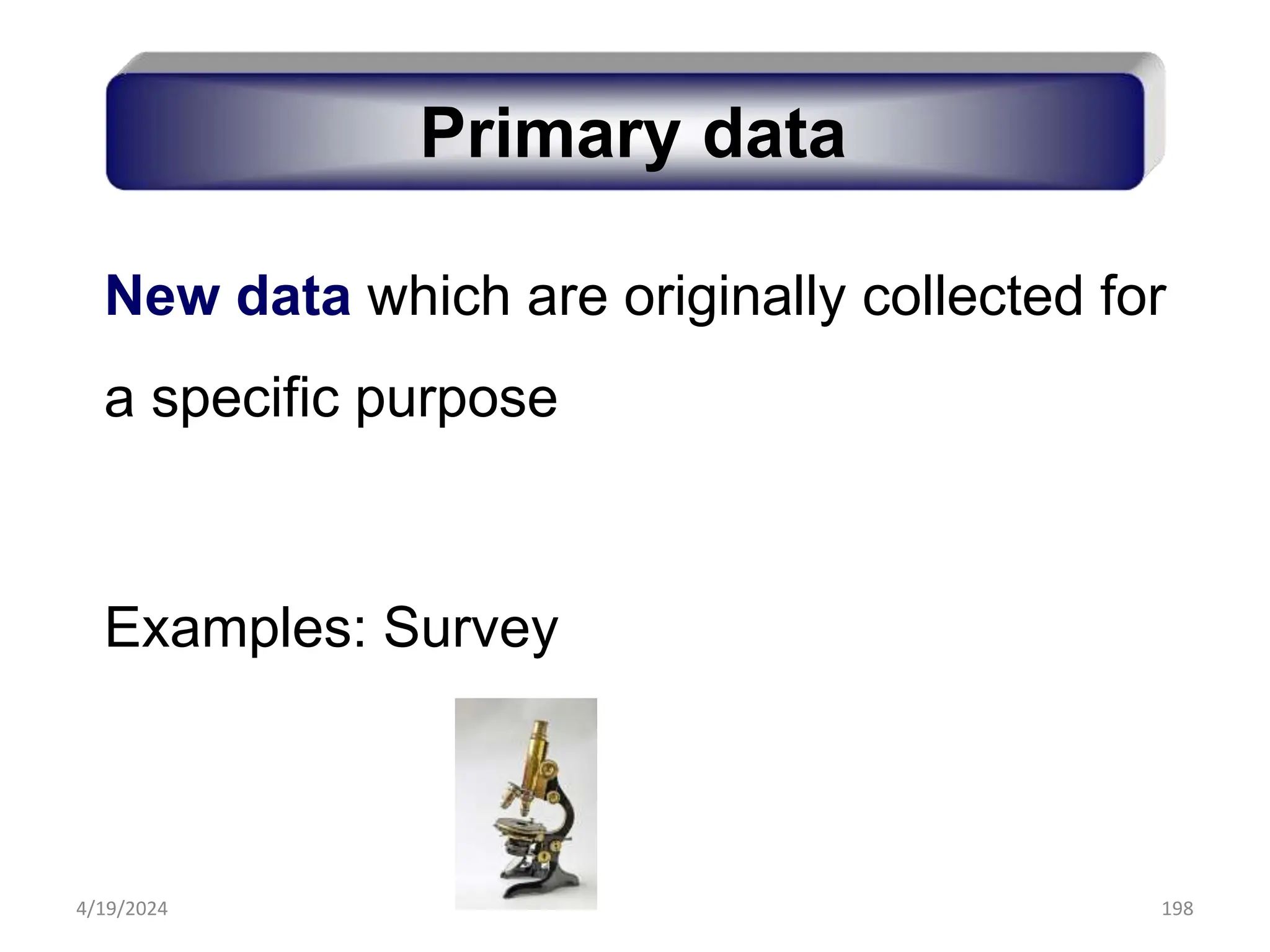 198
New data which are originally collected for
a specific purpose
Examples: Survey
Primary data
4/19/2024
 
