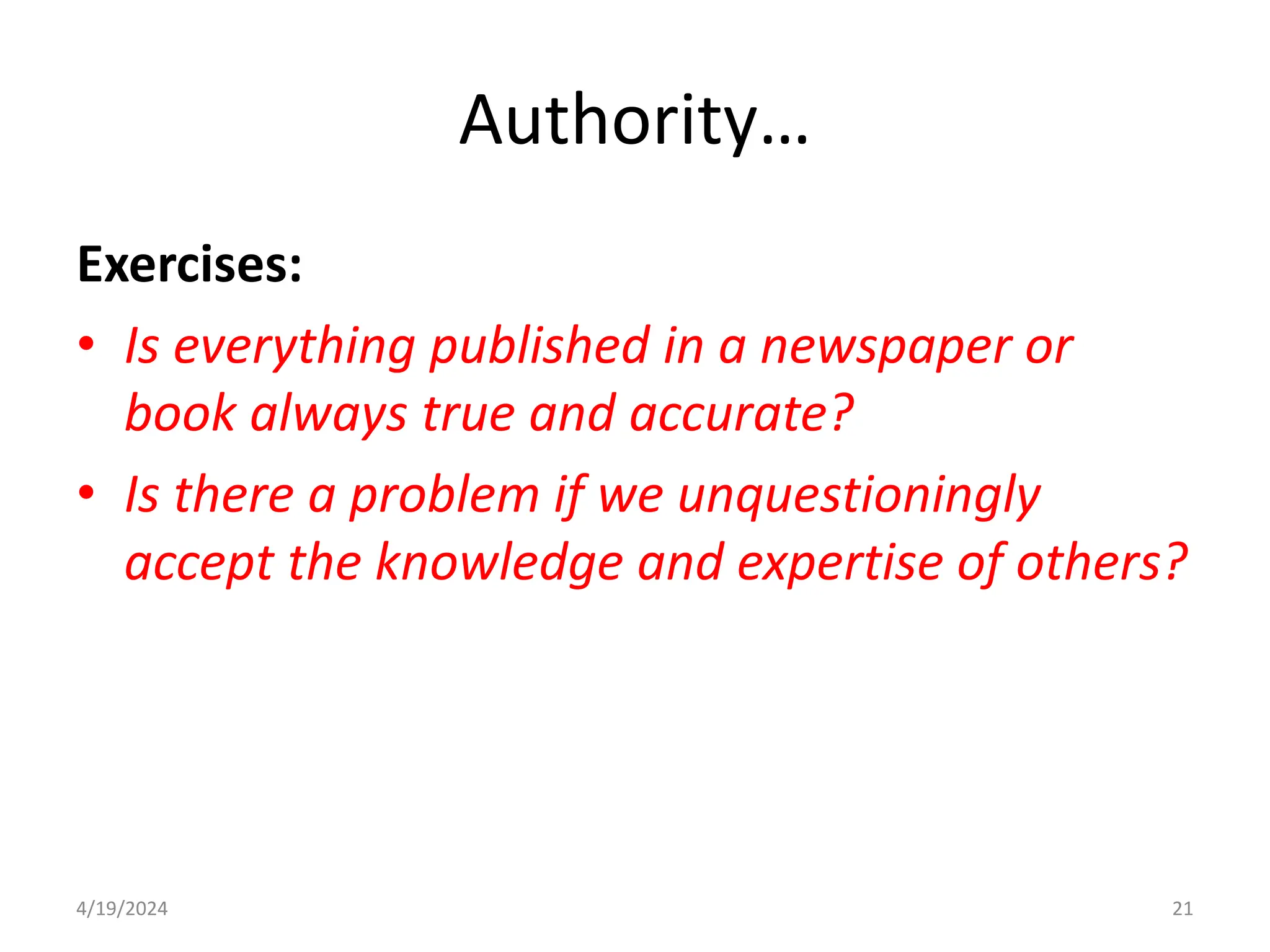 Authority…
Exercises:
• Is everything published in a newspaper or
book always true and accurate?
• Is there a problem if we unquestioningly
accept the knowledge and expertise of others?
21
4/19/2024
 