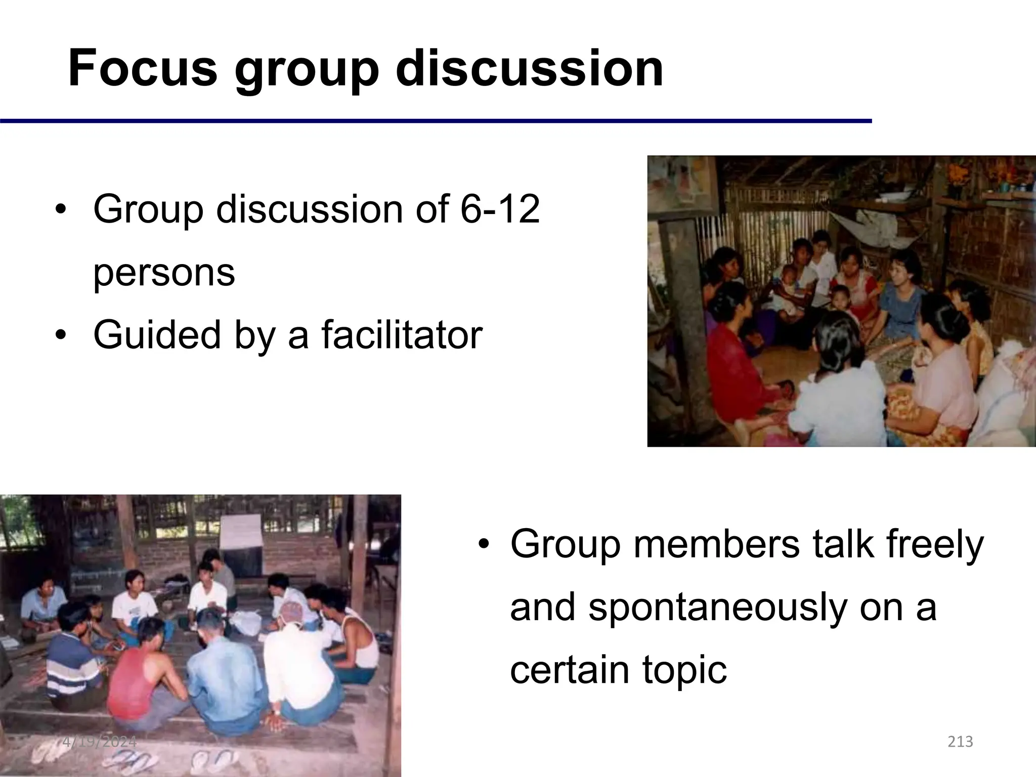 213
Focus group discussion
• Group discussion of 6-12
persons
• Guided by a facilitator
• Group members talk freely
and spontaneously on a
certain topic
4/19/2024
 