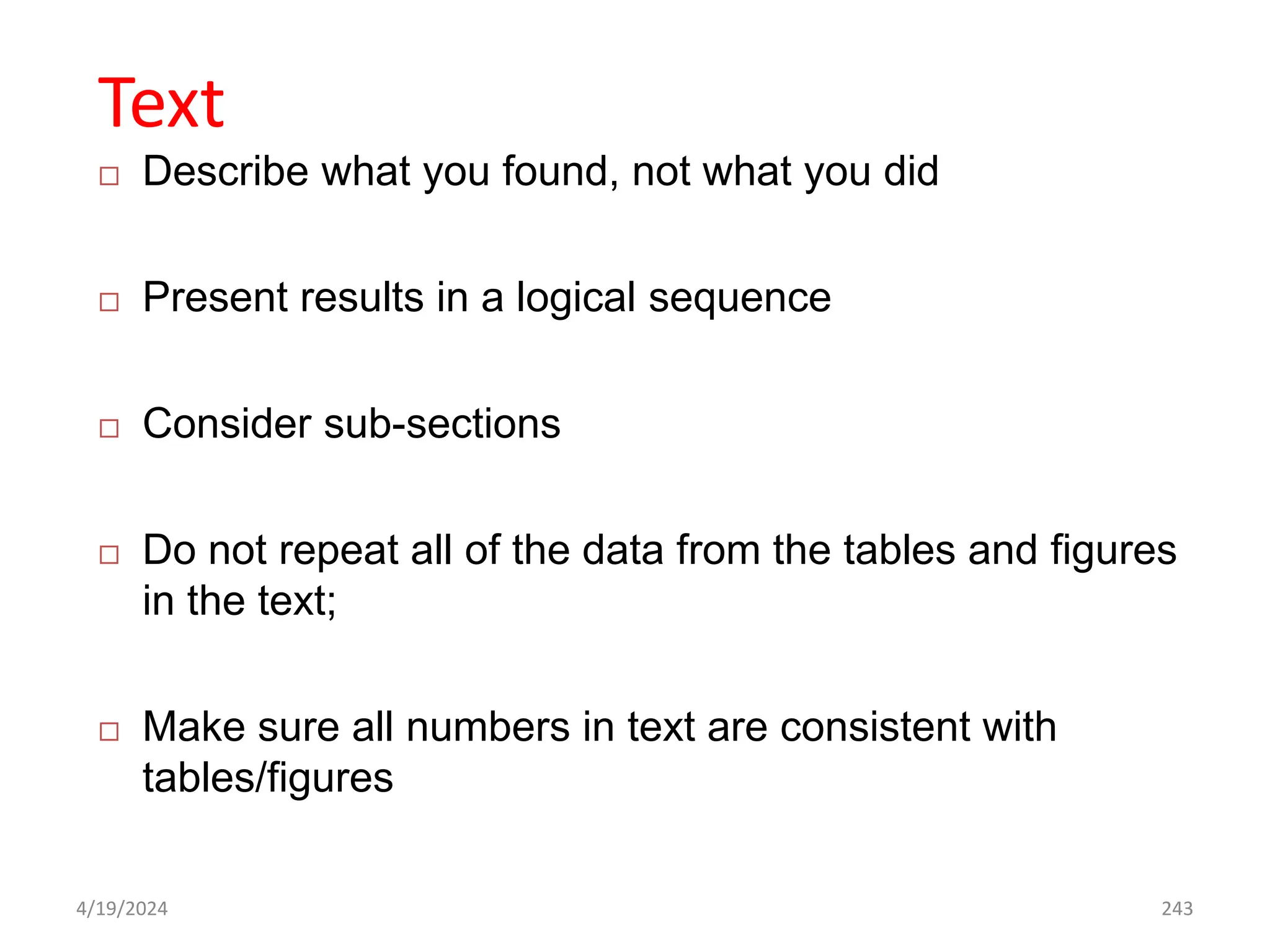 Text
 Describe what you found, not what you did
 Present results in a logical sequence
 Consider sub-sections
 Do not repeat all of the data from the tables and figures
in the text;
 Make sure all numbers in text are consistent with
tables/figures
243
4/19/2024
 