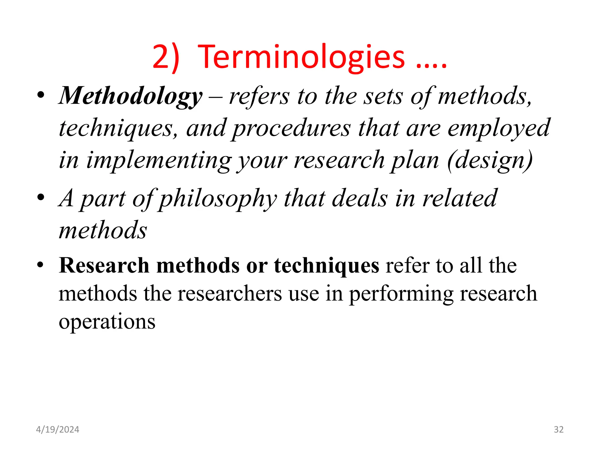 2) Terminologies ….
• Methodology – refers to the sets of methods,
techniques, and procedures that are employed
in implementing your research plan (design)
• A part of philosophy that deals in related
methods
• Research methods or techniques refer to all the
methods the researchers use in performing research
operations
32
4/19/2024
 
