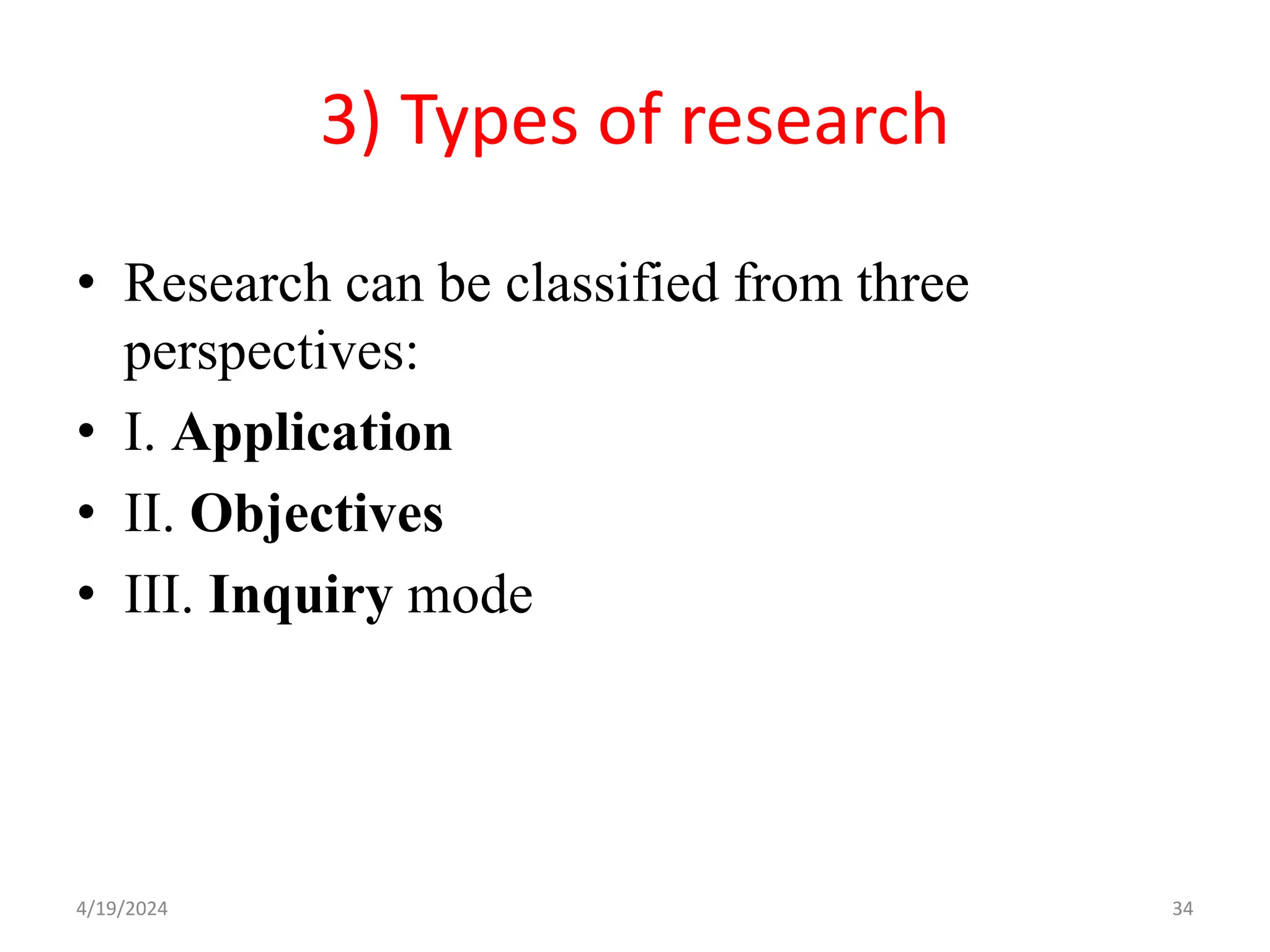 3) Types of research
• Research can be classified from three
perspectives:
• I. Application
• II. Objectives
• III. Inquiry mode
34
4/19/2024
 