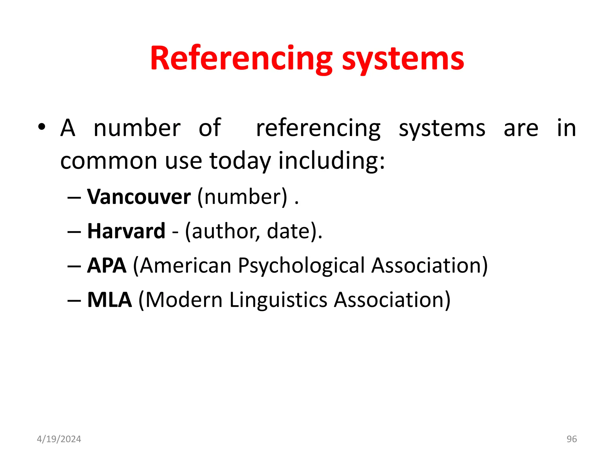 Referencing systems
• A number of referencing systems are in
common use today including:
– Vancouver (number) .
– Harvard - (author, date).
– APA (American Psychological Association)
– MLA (Modern Linguistics Association)
96
4/19/2024
 