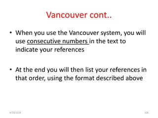 Vancouver cont..
• When you use the Vancouver system, you will
use consecutive numbers in the text to
indicate your references
• At the end you will then list your references in
that order, using the format described above
100
4/19/2024
 