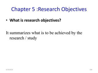 Chapter 5 :Research Objectives
• What is research objectives?
It summarizes what is to be achieved by the
research / study
108
4/19/2024
 