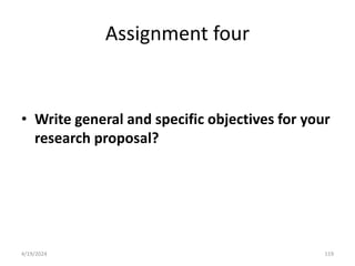 Assignment four
• Write general and specific objectives for your
research proposal?
119
4/19/2024
 