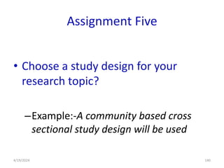 Assignment Five
• Choose a study design for your
research topic?
–Example:-A community based cross
sectional study design will be used
140
4/19/2024
 