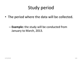 Study period
• The period where the data will be collected.
– Example: the study will be conducted from
January to March, 2013.
144
4/19/2024
 