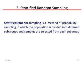 3. Stratified Random Sampling
175
Stratified random sampling is a method of probability
sampling in which the population is divided into different
subgroups and samples are selected from each subgroup
4/19/2024
 