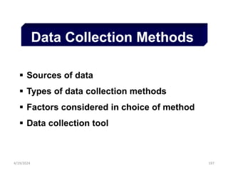 197
Data Collection Methods
 Sources of data
 Types of data collection methods
 Factors considered in choice of method
 Data collection tool
4/19/2024
 