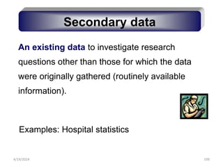199
An existing data to investigate research
questions other than those for which the data
were originally gathered (routinely available
information).
Secondary data
Examples: Hospital statistics
4/19/2024
 